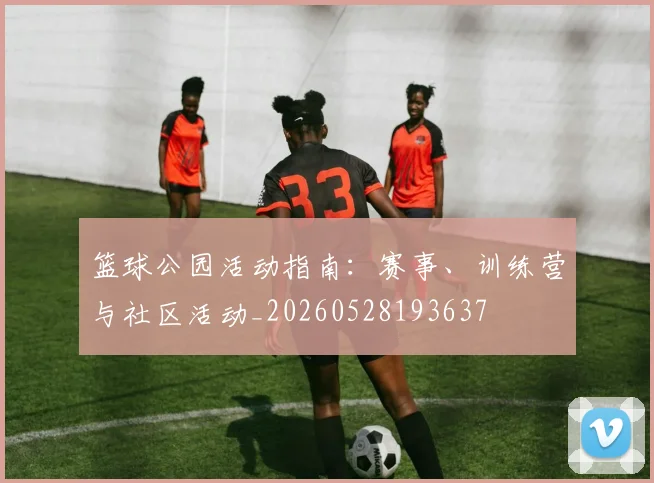 篮球公园活动指南：赛事、训练营与社区活动_20260528193637