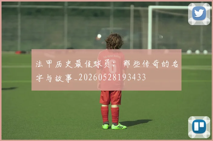 法甲历史最佳球员：那些传奇的名字与故事_20260528193433