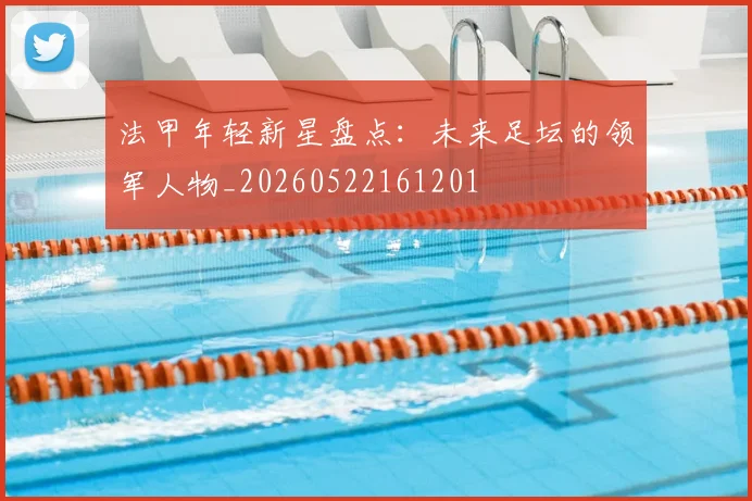 法甲年轻新星盘点：未来足坛的领军人物_20260522161201