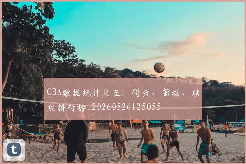 CBA数据统计之王：得分、篮板、助攻排行榜_20260526125055