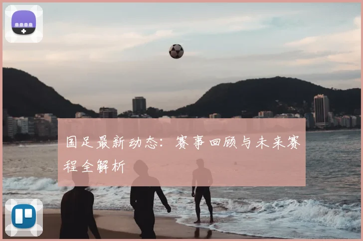 国足最新动态：赛事回顾与未来赛程全解析