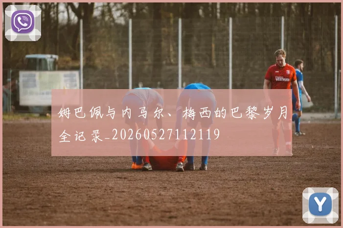 姆巴佩与内马尔、梅西的巴黎岁月全记录_20260527112119