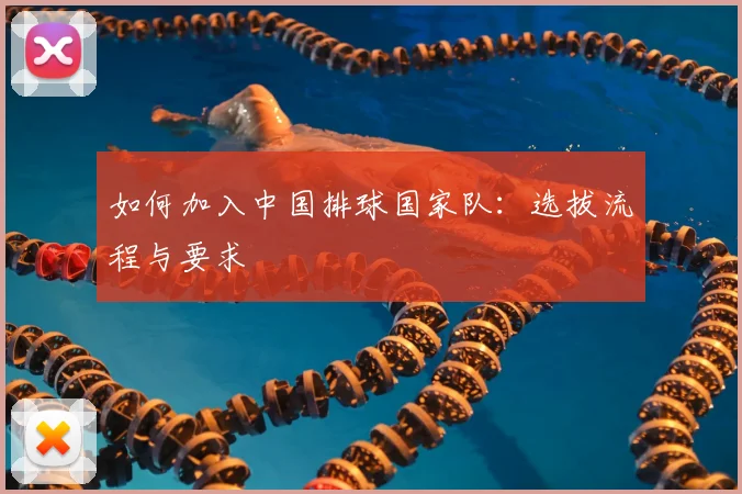 如何加入中国排球国家队：选拔流程与要求