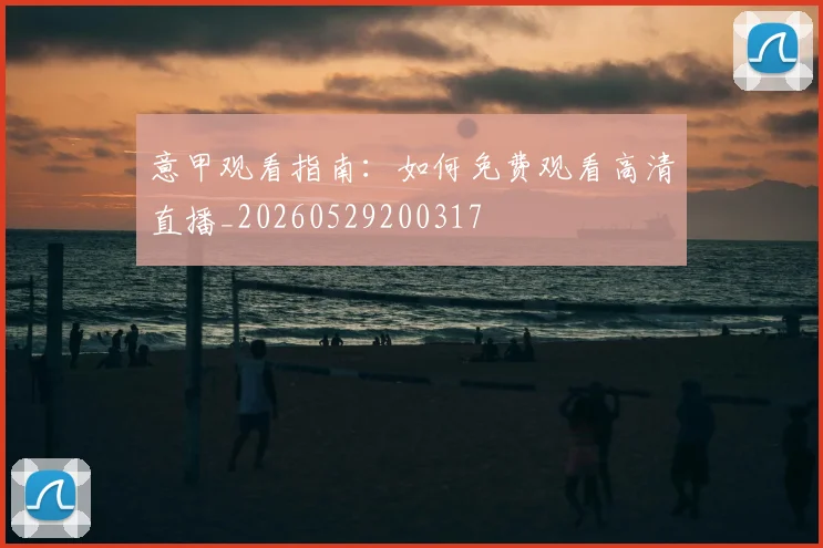 意甲观看指南：如何免费观看高清直播_20260529200317