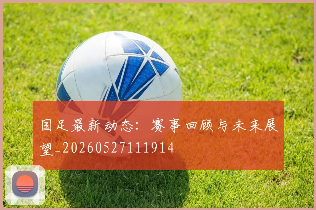 国足最新动态：赛事回顾与未来展望_20260527111914