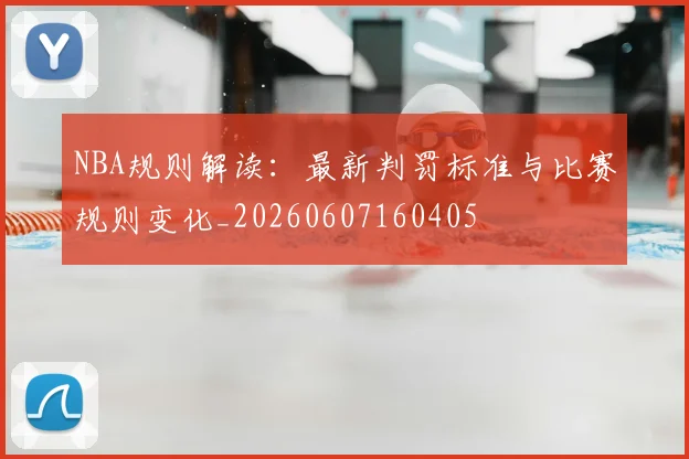 NBA规则解读：最新判罚标准与比赛规则变化_20260607160405