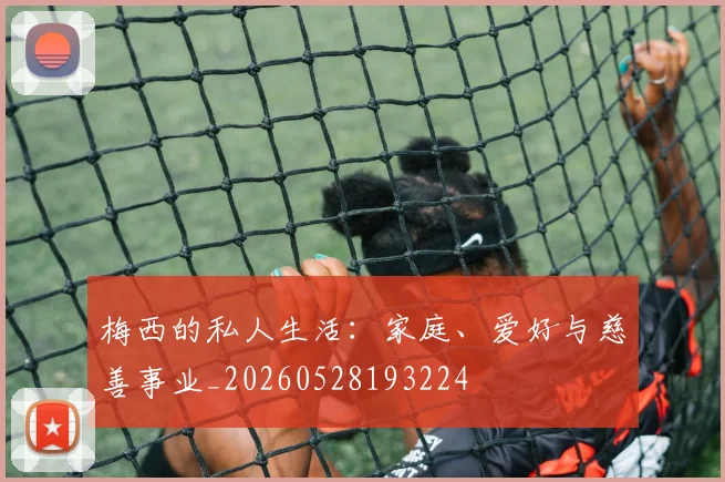 梅西的私人生活:家庭、爱好与慈善事业_20260528193224