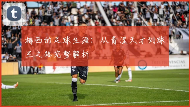 梅西的足球生涯：从青涩天才到球王之路完整解析