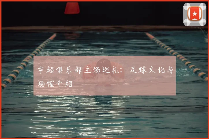 中超俱乐部主场巡礼：足球文化与场馆介绍