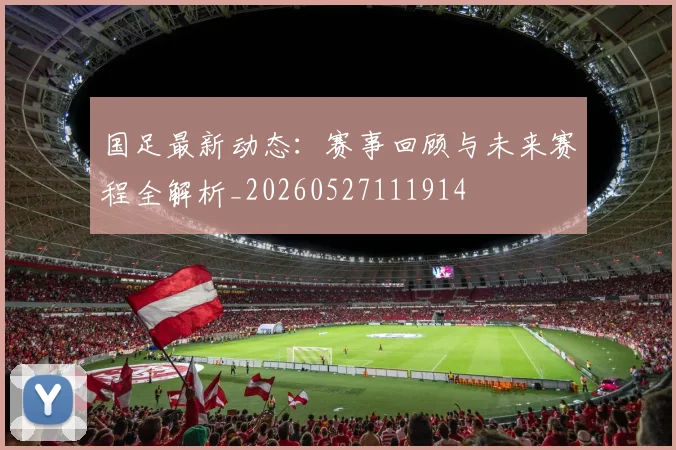 国足最新动态：赛事回顾与未来赛程全解析_20260527111914