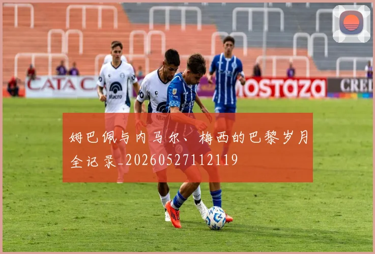 姆巴佩与内马尔、梅西的巴黎岁月全记录_20260527112119