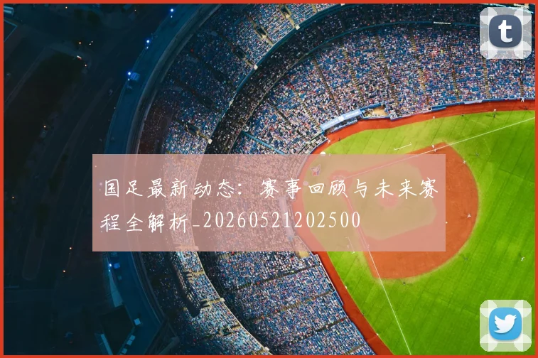 国足最新动态：赛事回顾与未来赛程全解析_20260521202500