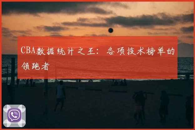 CBA数据统计之王：各项技术榜单的领跑者
