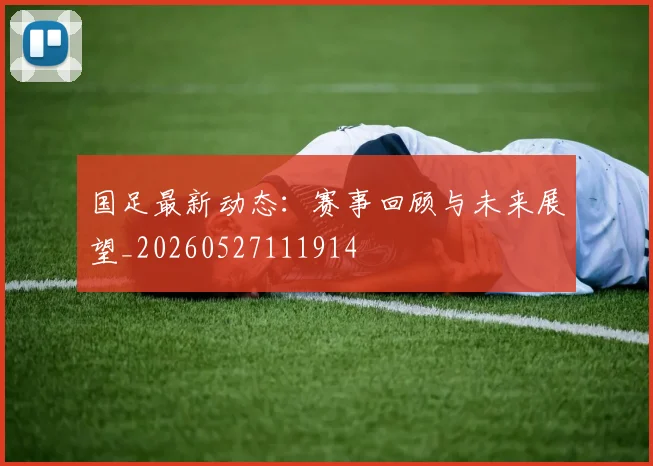 国足最新动态：赛事回顾与未来展望_20260527111914