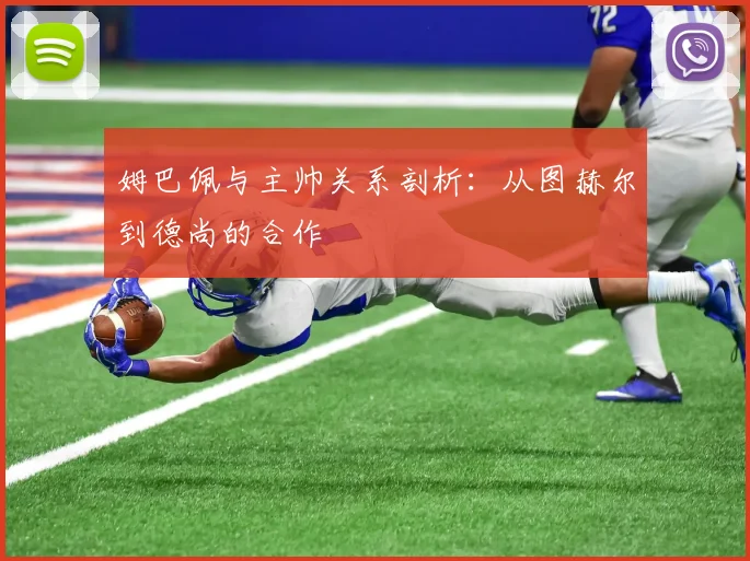 姆巴佩与主帅关系剖析：从图赫尔到德尚的合作